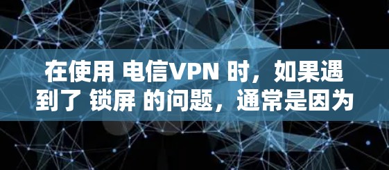在使用 电信VPN 时，如果遇到了 锁屏 的问题，通常是因为 VPN服务器 无法访问或配置错误。以下是可能的原因以及如何解决这些问题