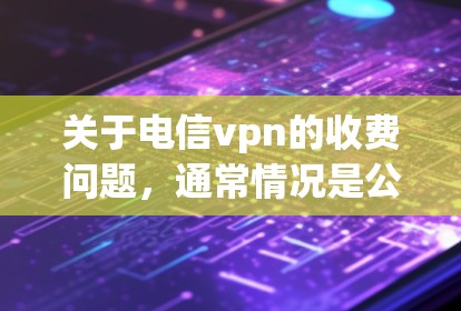 关于电信vpn的收费问题,通常情况是公司会根据用户的需求和活跃度来收取费用。具体来说,电信vpn可能根据以下几点收费 关于电信vpn的收费问题,通常情况是公司会根据用户的需求和活跃度来收取费用。具体来说,电信vpn可能根据以下几点收费