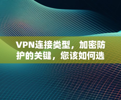 VPN连接类型,加密防护的关键,您该如何选择? VPN连接类型,加密防护的关键,您该如何选择?