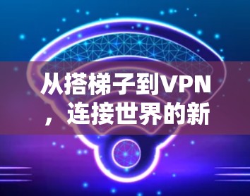 从搭梯子到VPN,连接世界的新方式 从搭梯子到VPN,连接世界的新方式