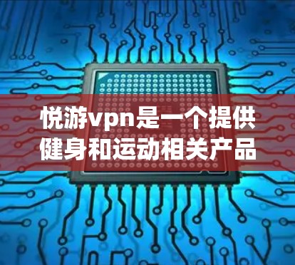 悦游vpn是一个提供健身和运动相关产品的企业，如果你对悦游vpn的产品感兴趣，可以参考以下信息来了解具体内容