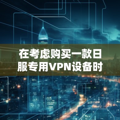 在考虑购买一款日服专用VPN设备时,以下几点将帮助你做出明智的选择 在考虑购买一款日服专用VPN设备时,以下几点将帮助你做出明智的选择