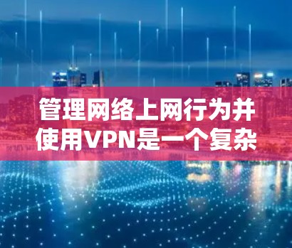 管理网络上网行为并使用VPN是一个复杂而重要的任务,涉及多个方面和步骤。以下是对该问题的详细解决方案 管理网络上网行为并使用VPN是一个复杂而重要的任务,涉及多个方面和步骤。以下是对该问题的详细解决方案