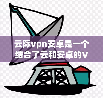 云际vpn安卓是一个结合了云和安卓的VPN产品,主要用于手机端的加密通信和安全支付。以下是对该产品的详细介绍 云际vpn安卓是一个结合了云和安卓的VPN产品,主要用于手机端的加密通信和安全支付。以下是对该产品的详细介绍