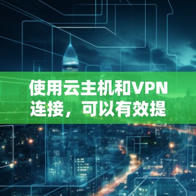 使用云主机和VPN连接，可以有效提升网络的安全性和灵活性。以下是一些步骤和考虑因素，帮助您更好地进行连接