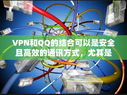 VPN和QQ的结合可以是安全且高效的通讯方式，尤其是当您使用VPN连接QQ时，可以确保消息和视频通话的安全性。以下是使用VPN连接QQ的具体步骤