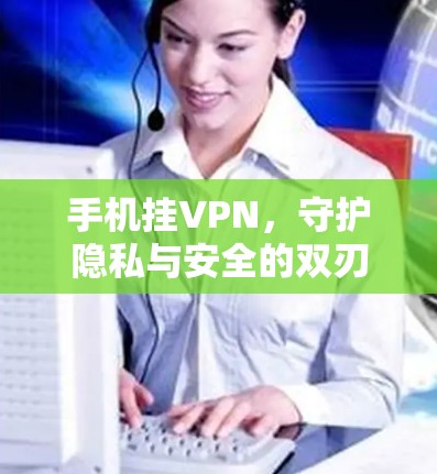 手机挂VPN，守护隐私与安全的双刃剑