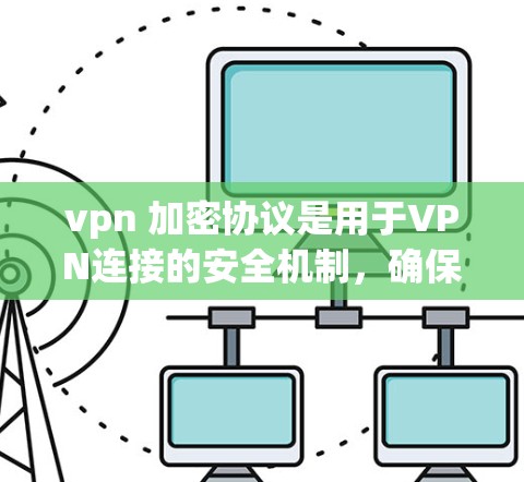 vpn 加密协议是用于VPN连接的安全机制，确保视频数据在传输过程中不被窃听或篡改。以下是关于vpn 加密协议的详细解释