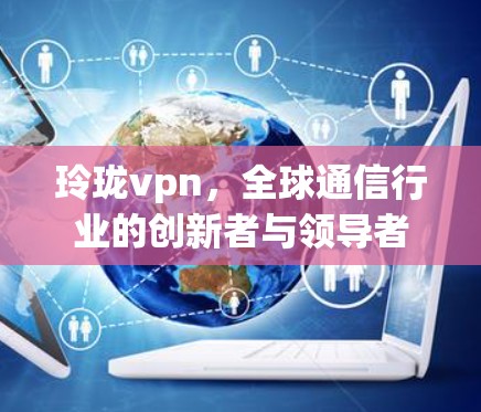 玲珑vpn，全球通信行业的创新者与领导者