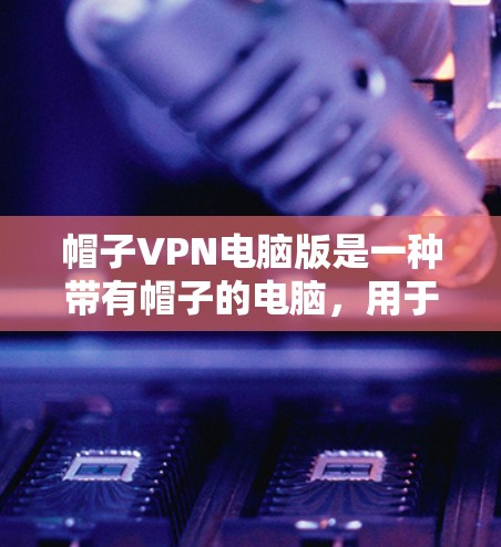 帽子VPN电脑版是一种带有帽子的电脑，用于连接VPN服务。以下是对其功能的详细介绍和决策建议