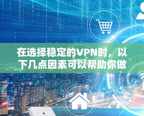 在选择稳定的VPN时，以下几点因素可以帮助你做出明智的选择