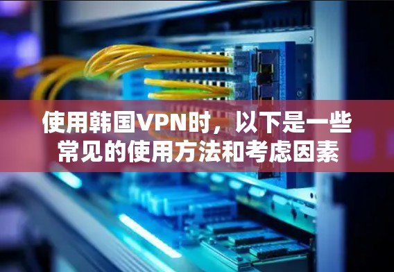 使用韩国VPN时,以下是一些常见的使用方法和考虑因素 使用韩国VPN时,以下是一些常见的使用方法和考虑因素