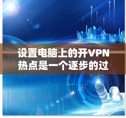 设置电脑上的开VPN热点是一个逐步的过程，具体步骤如下