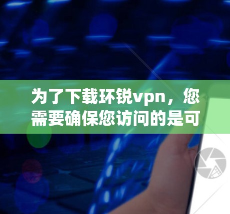 为了下载环锐vpn,您需要确保您访问的是可靠来源。以下是步骤说明 为了下载环锐vpn,您需要确保您访问的是可靠来源。以下是步骤说明