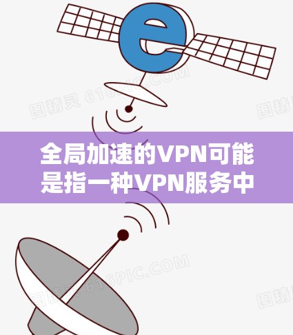 全局加速的VPN可能是指一种VPN服务中的加速功能，允许用户在访问目标网站时，加速数据的加载速度。以下是可能的解释和步骤