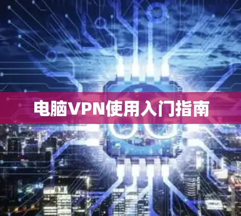 电脑VPN使用入门指南 电脑VPN使用入门指南