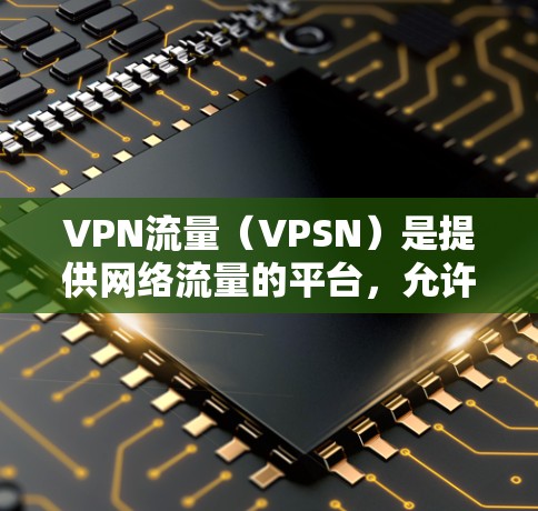 VPN流量(VPSN)是提供网络流量的平台,允许用户在线连接到世界领先的VPN服务,如VPSN、Zxcn、www.YN等。这些网站提供高速、安全的网络连接,满足用户在不同地区的流量需求 VPN流量(VPSN)是提供网络流量的平台,允许用户在线连接到世界领先的VPN服务,如VPSN、Zxcn、www.YN等。这些网站提供高速、安全的网络连接,满足用户在不同地区的流量需求