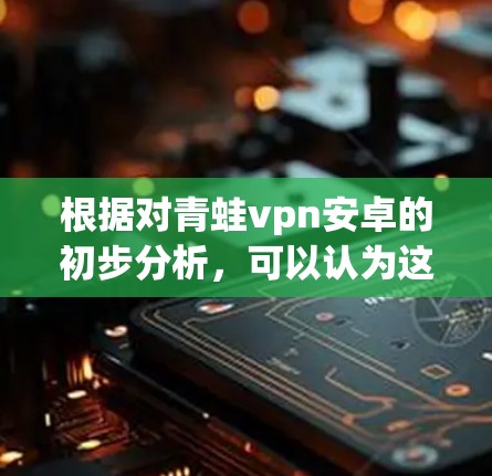 根据对青蛙vpn安卓的初步分析，可以认为这是一个以青蛙命名的安卓应用，可能与vpn（虚拟网络）相关，具有讽刺或隐藏的意义。具体含义可能包括