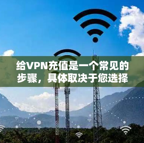 给VPN充值是一个常见的步骤，具体取决于您选择的支付方式。以下是基本的步骤说明