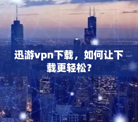 迅游vpn下载,如何让下载更轻松? 迅游vpn下载,如何让下载更轻松?