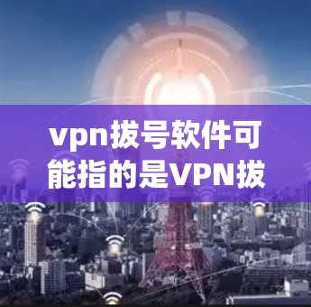 vpn拔号软件可能指的是VPN拔号软件或VPN服务器拔号软件。以下是相关信息 vpn拔号软件可能指的是VPN拔号软件或VPN服务器拔号软件。以下是相关信息