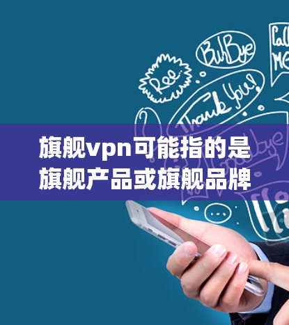 旗舰vpn可能指的是旗舰产品或旗舰品牌，具体含义需要根据上下文来判断。如果是指一款在安卓系统上的旗舰产品，那么它通常会受到安卓系统设计和市场接受度的影响，可能在价格、功能和用户体验上有所限制
