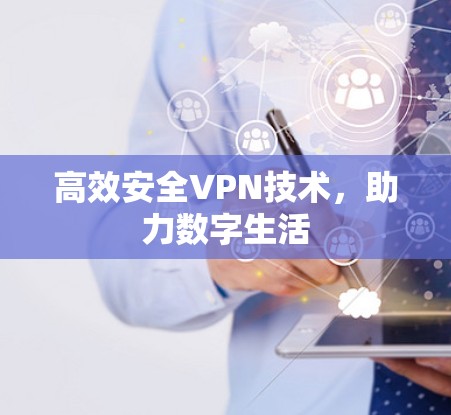 高效安全VPN技术,助力数字生活 高效安全VPN技术,助力数字生活