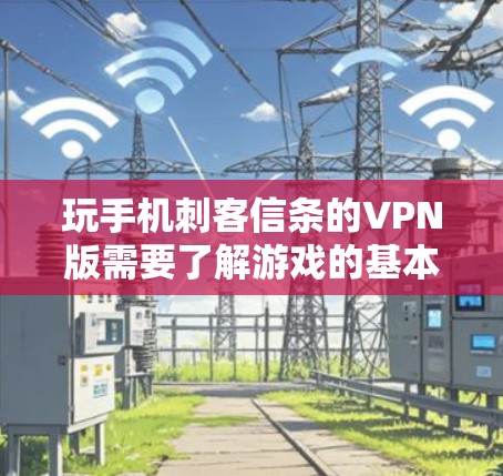 玩手机刺客信条的VPN版需要了解游戏的基本信息和各种配置，包括连接VPN、访问服务器、与玩家交流，以及管理游戏。以下是详细的步骤指南