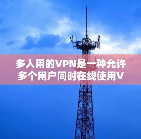 多人用的VPN是一种允许多个用户同时在线使用VPN的技术，旨在提高团队协作和信息保护效率。以下是对该概念的详细分析