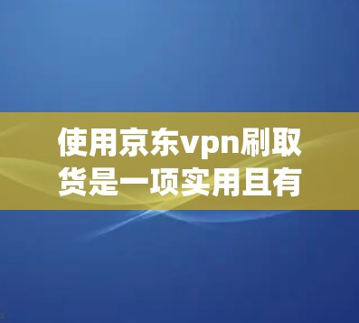 使用京东vpn刷取货是一项实用且有趣的任务，可以帮助用户提升效率。为了有效使用京东vpn，您可以按照以下步骤进行