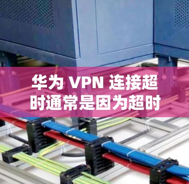 华为 VPN 连接超时通常是因为超时设置过长。以下是解决超时连接的步骤