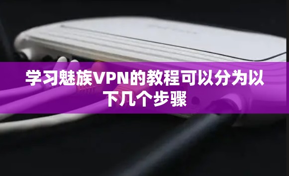 学习魅族VPN的教程可以分为以下几个步骤 学习魅族VPN的教程可以分为以下几个步骤