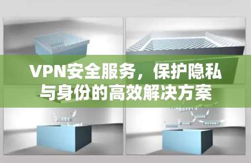 VPN安全服务，保护隐私与身份的高效解决方案