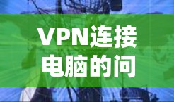 VPN连接电脑的问题可以发生在多个方面,以下是一些常见的解决方法 VPN连接电脑的问题可以发生在多个方面,以下是一些常见的解决方法