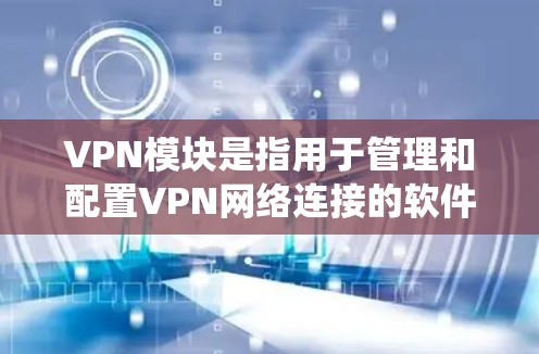 VPN模块是指用于管理和配置VPN网络连接的软件或系统组成部分,旨在帮助用户高效地使用VPN功能。以下是VPN模块的主要组成部分和功能 VPN模块是指用于管理和配置VPN网络连接的软件或系统组成部分,旨在帮助用户高效地使用VPN功能。以下是VPN模块的主要组成部分和功能