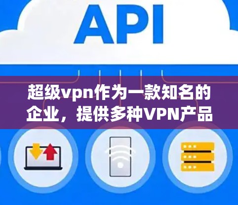 超级vpn作为一款知名的企业,提供多种VPN产品,包括端到端VPN、多设备VPN、智能设备VPN和家庭版等。以下是一些关于超级vpn官网的有用信息和操作指南 超级vpn作为一款知名的企业,提供多种VPN产品,包括端到端VPN、多设备VPN、智能设备VPN和家庭版等。以下是一些关于超级vpn官网的有用信息和操作指南