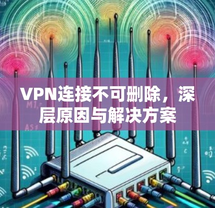 VPN连接不可删除，深层原因与解决方案