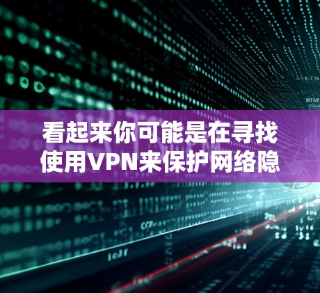 看起来你可能是在寻找使用VPN来保护网络隐私或访问互联网服务的方法。VPN（Virtual Private Network）是一种用于连接多个计算机或设备的技术，通常用于加密通信或存储多用户的数据