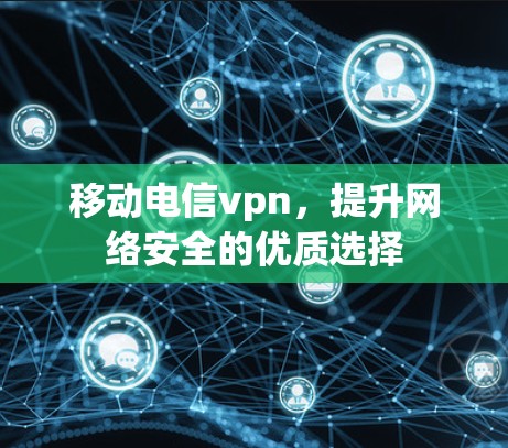 移动电信vpn,提升网络安全的优质选择 移动电信vpn,提升网络安全的优质选择