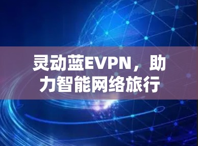 灵动蓝EVPN,助力智能网络旅行 灵动蓝EVPN,助力智能网络旅行