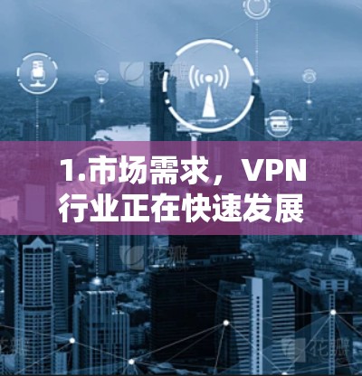 1.市场需求，VPN行业正在快速发展，尤其是对加密技术、设备兼容性和用户体验的需求增加。然而，市场上也有竞争者，因此需要了解竞争对手的产品和市场趋势