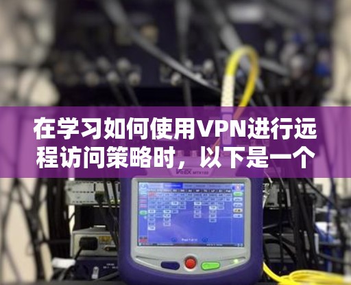 在学习如何使用VPN进行远程访问策略时，以下是一个有条理的总结和实施步骤