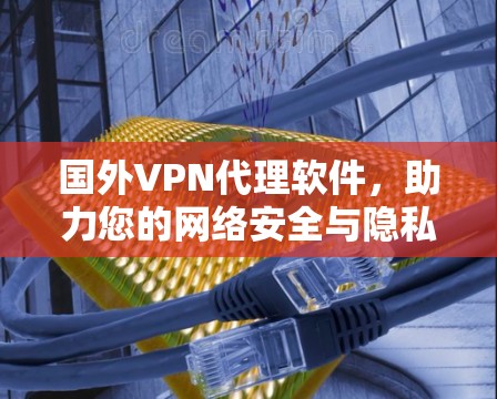 国外VPN代理软件,助力您的网络安全与隐私 国外VPN代理软件,助力您的网络安全与隐私