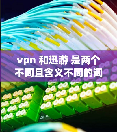 vpn 和迅游 是两个不同且含义不同的词汇，分别指不同的概念