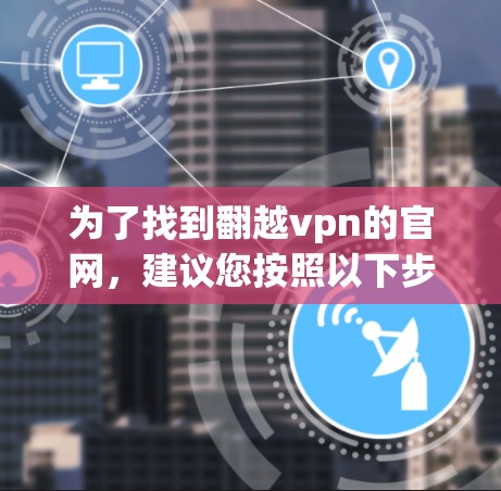 为了找到翻越vpn的官网，建议您按照以下步骤操作