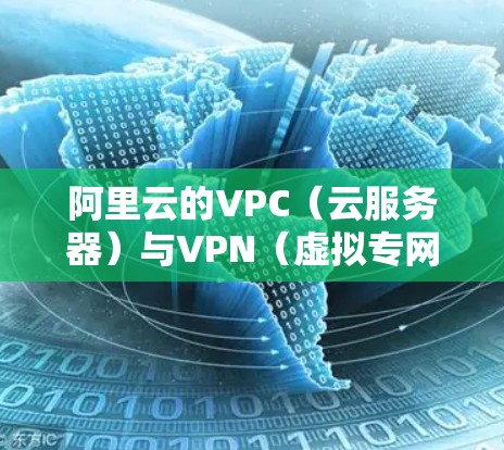 阿里云的VPC（云服务器）与VPN（虚拟专网）是两个不同的网络技术，但它们在配置和使用时存在一定的关联，特别是在外部网络访问云资源时。以下是它们之间的联系和区别