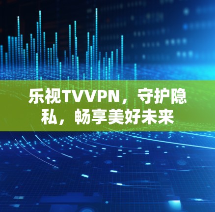 乐视TVVPN，守护隐私，畅享美好未来