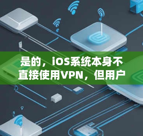 是的，iOS系统本身不直接使用VPN，但用户可以通过使用VPN服务来访问互联网资源，如应用商店、聊天、搜索等。此外，VPN还可以用于保护用户的网络设备，防止被恶意软件感染