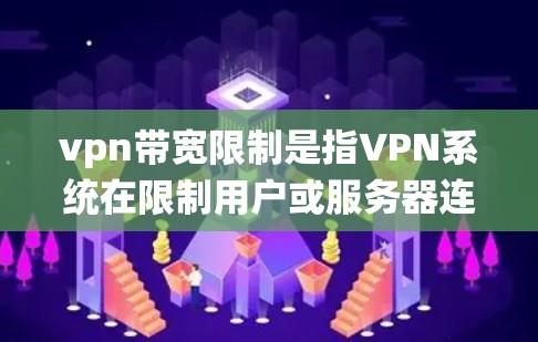 vpn带宽限制是指VPN系统在限制用户或服务器连接速度方面设置的参数。以下是关于带宽限制的详细解析