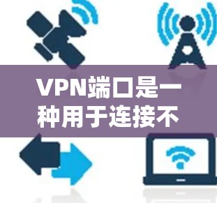 VPN端口是一种用于连接不同网络设备的网络安全协议，主要应用在企业内部网络中，用于实现内部网络与外部网络的共享和数据流动。以下是关于VPN端口的详细解释